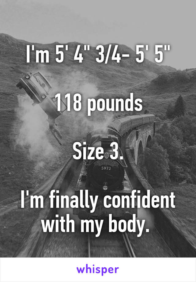 I'm 5' 4" 3/4- 5' 5"

118 pounds

Size 3.

I'm finally confident with my body. 