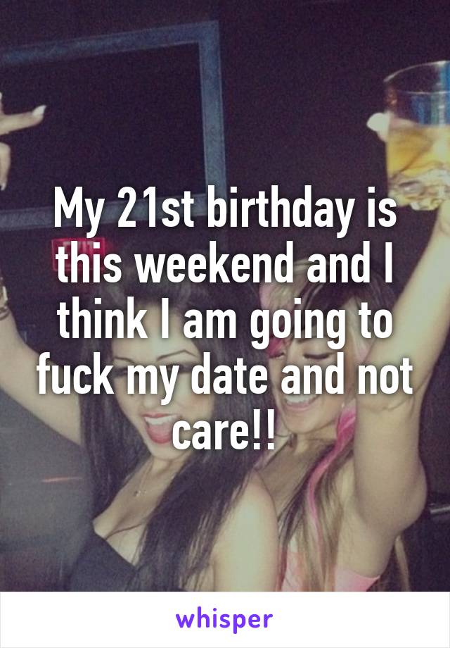 My 21st birthday is this weekend and I think I am going to fuck my date and not care!!