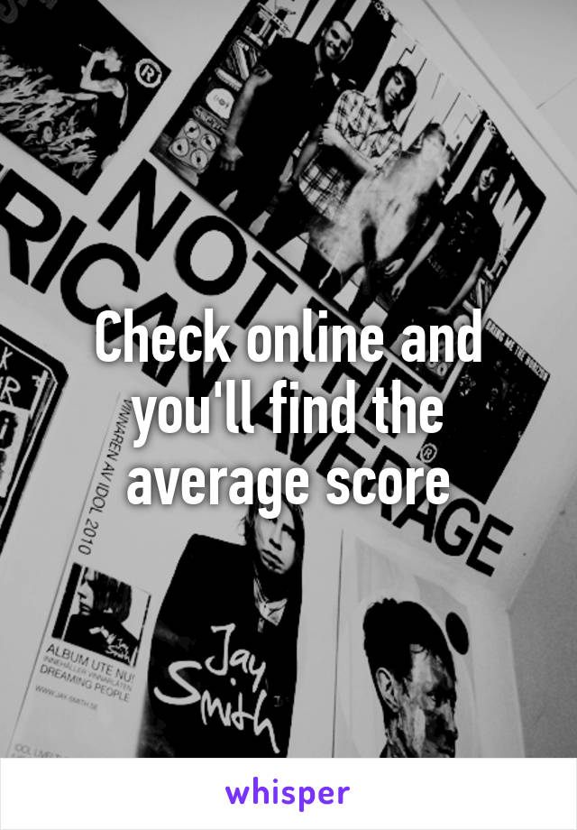Check online and you'll find the average score