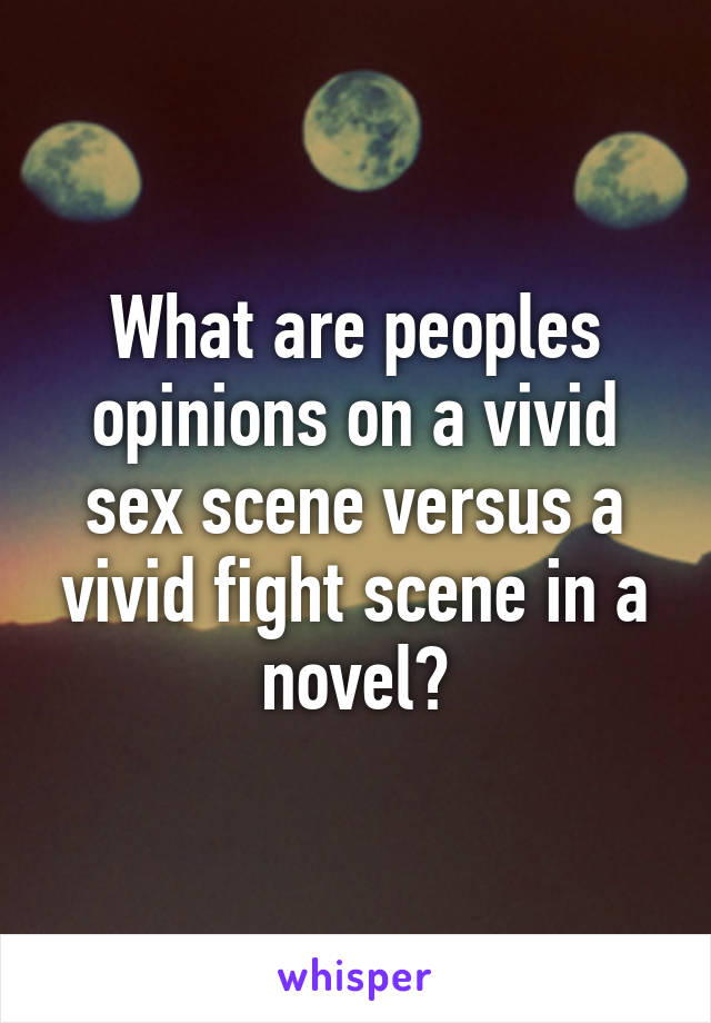 What are peoples opinions on a vivid sex scene versus a vivid fight scene in a novel?