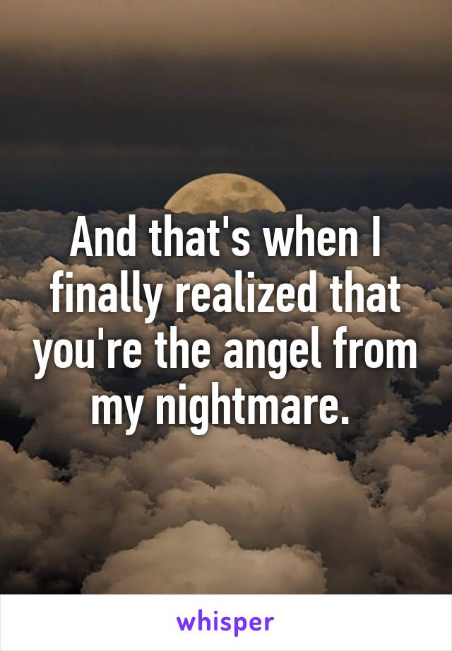 And that's when I finally realized that you're the angel from my nightmare. 
