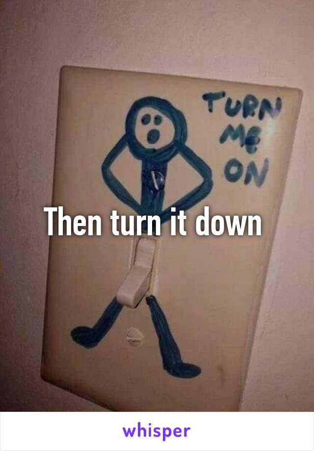 Then turn it down 