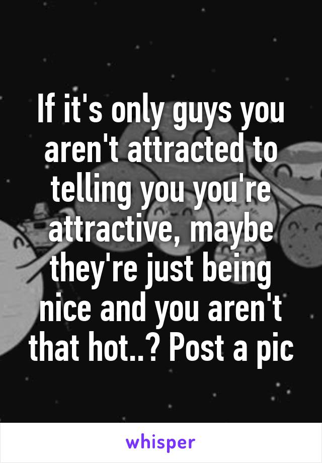 If it's only guys you aren't attracted to telling you you're attractive, maybe they're just being nice and you aren't that hot..? Post a pic