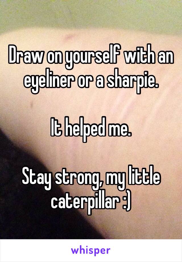 Draw on yourself with an eyeliner or a sharpie. 

It helped me. 

Stay strong, my little caterpillar :)