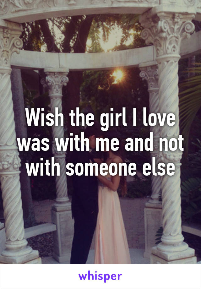 Wish the girl I love was with me and not with someone else