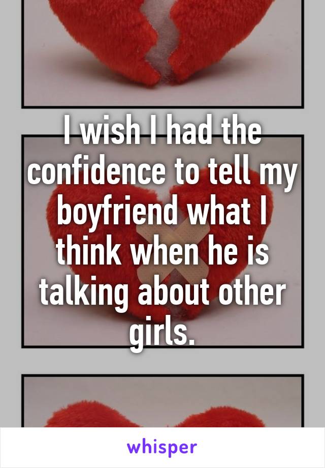 I wish I had the confidence to tell my boyfriend what I think when he is talking about other girls.