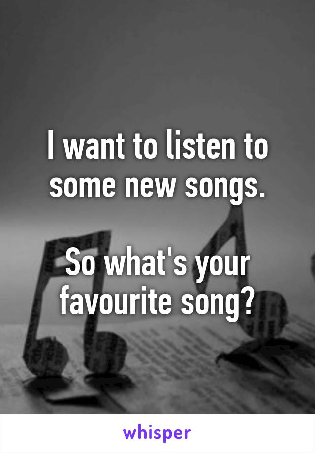 I want to listen to some new songs.

So what's your favourite song?