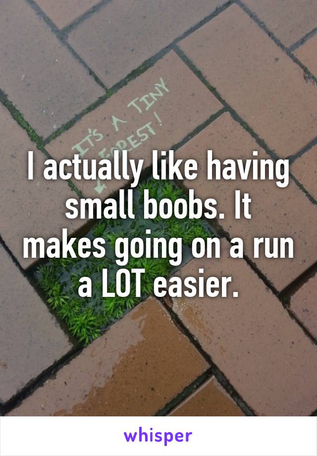I actually like having small boobs. It makes going on a run a LOT easier.