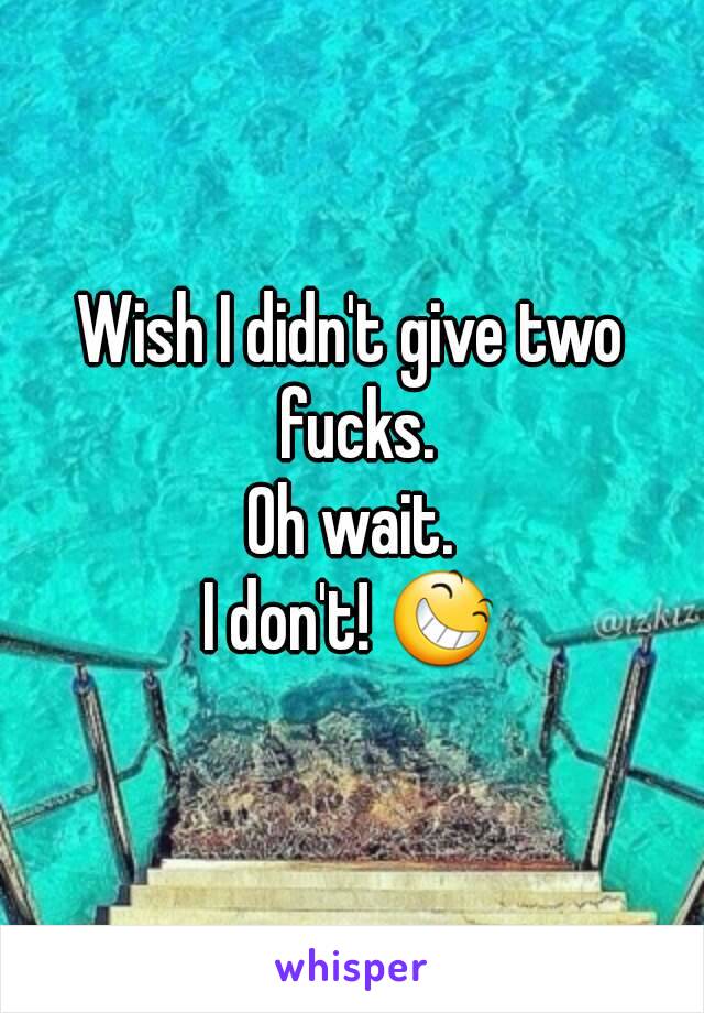 Wish I didn't give two fucks.
Oh wait.
I don't! 😆