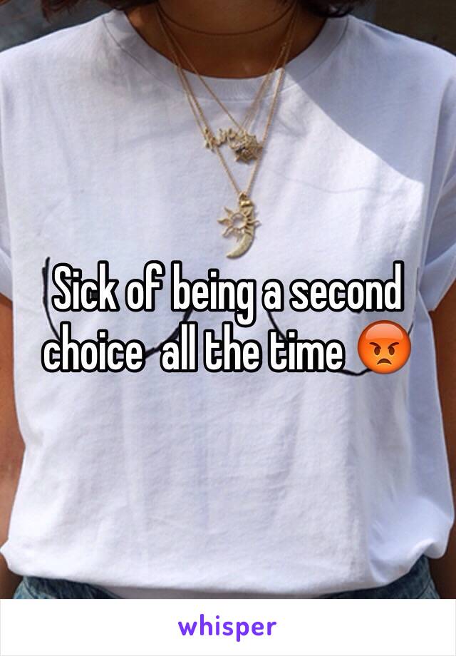 Sick of being a second choice  all the time 😡