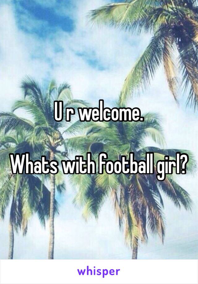 U r welcome.

Whats with football girl?