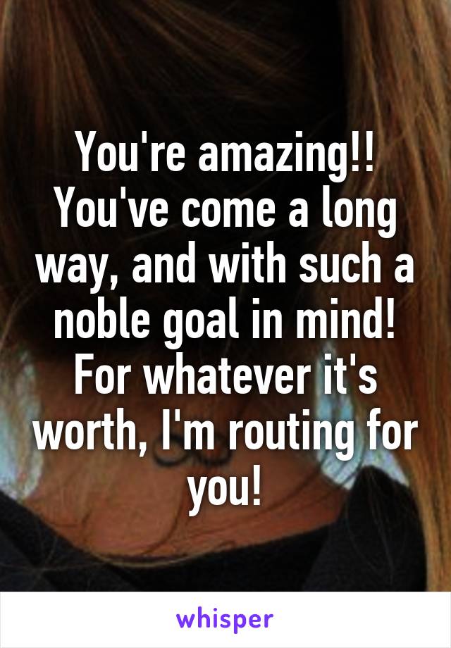 You're amazing!! You've come a long way, and with such a noble goal in mind! For whatever it's worth, I'm routing for you!