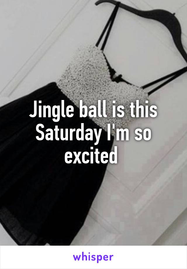 Jingle ball is this Saturday I'm so excited 
