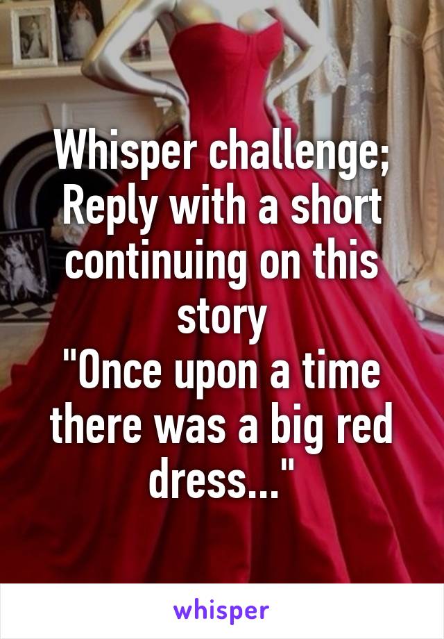 Whisper challenge;
Reply with a short continuing on this story
"Once upon a time there was a big red dress..."