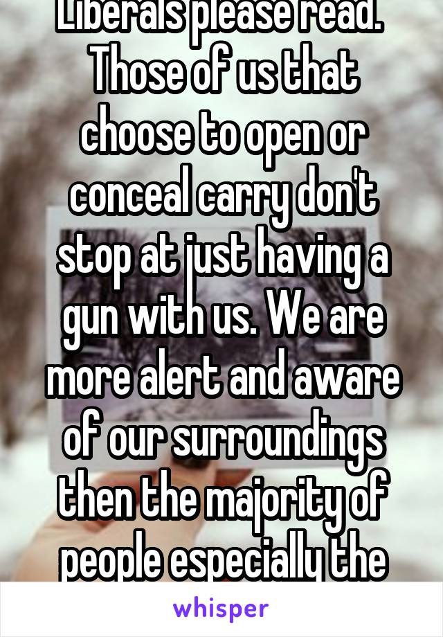 Liberals please read. 
Those of us that choose to open or conceal carry don't stop at just having a gun with us. We are more alert and aware of our surroundings then the majority of people especially the phone zombies.  