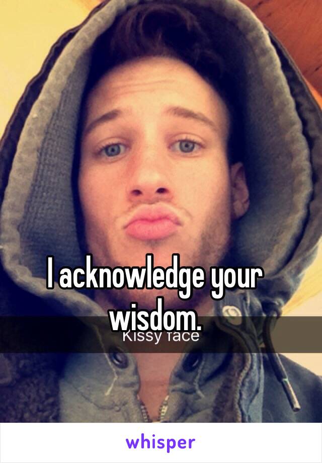 I acknowledge your wisdom. 