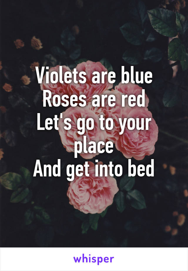 Violets are blue
Roses are red
Let's go to your place
And get into bed
