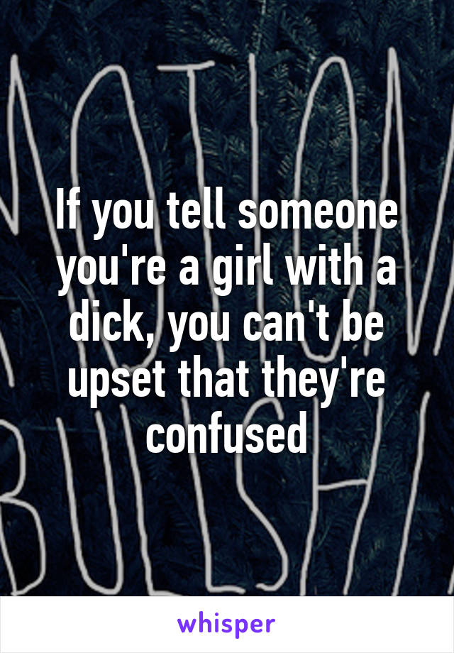 If you tell someone you're a girl with a dick, you can't be upset that they're confused