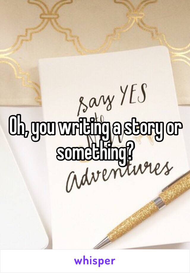 Oh, you writing a story or something?