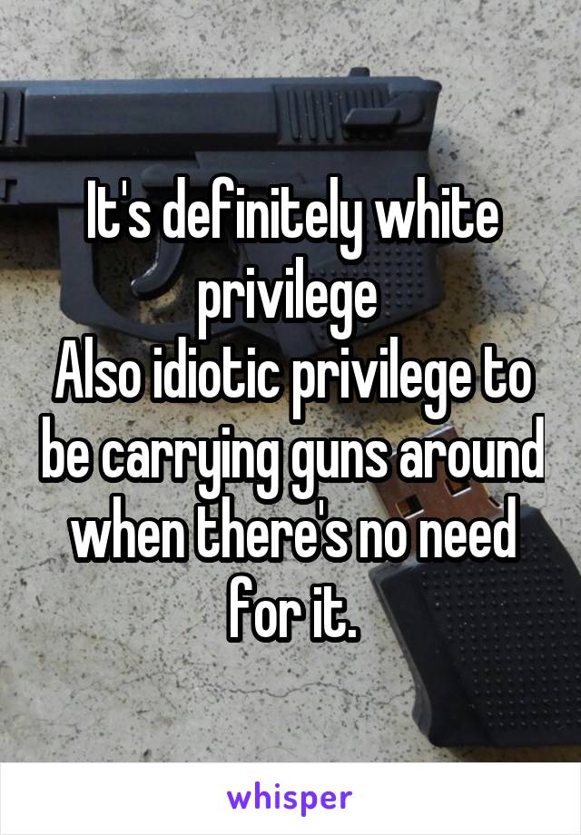 It's definitely white privilege 
Also idiotic privilege to be carrying guns around when there's no need for it.