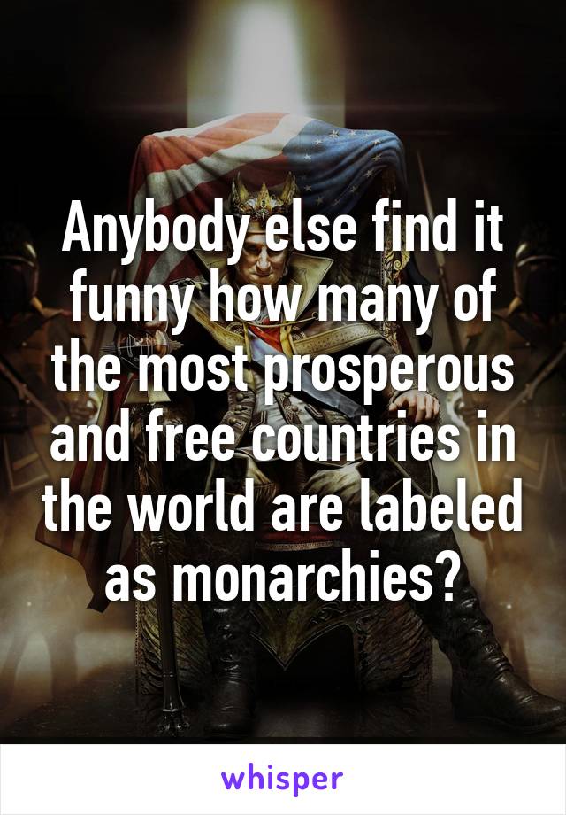 Anybody else find it funny how many of the most prosperous and free countries in the world are labeled as monarchies?