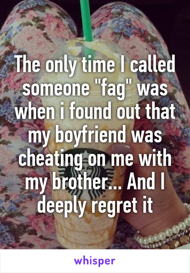 The only time I called someone "fag" was when i found out that my boyfriend was cheating on me with my brother... And I deeply regret it