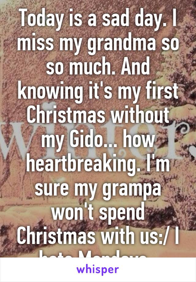 Today is a sad day. I miss my grandma so so much. And knowing it's my first Christmas without my Gido... how heartbreaking. I'm sure my grampa won't spend Christmas with us:/ I hate Mondays..