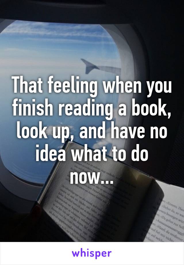 That feeling when you finish reading a book, look up, and have no idea what to do now...