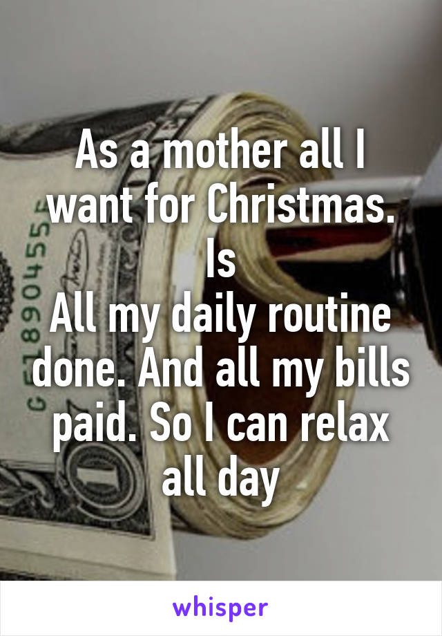 As a mother all I want for Christmas. Is
All my daily routine done. And all my bills paid. So I can relax all day