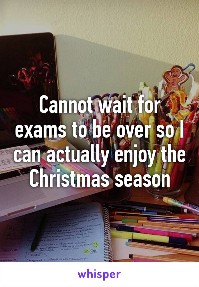Cannot wait for exams to be over so I can actually enjoy the Christmas season