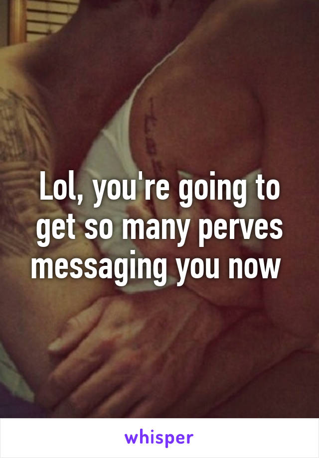 Lol, you're going to get so many perves messaging you now 