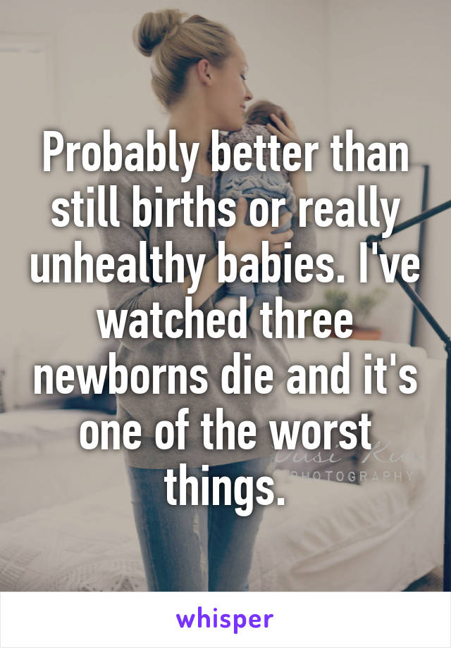 Probably better than still births or really unhealthy babies. I've watched three newborns die and it's one of the worst things.