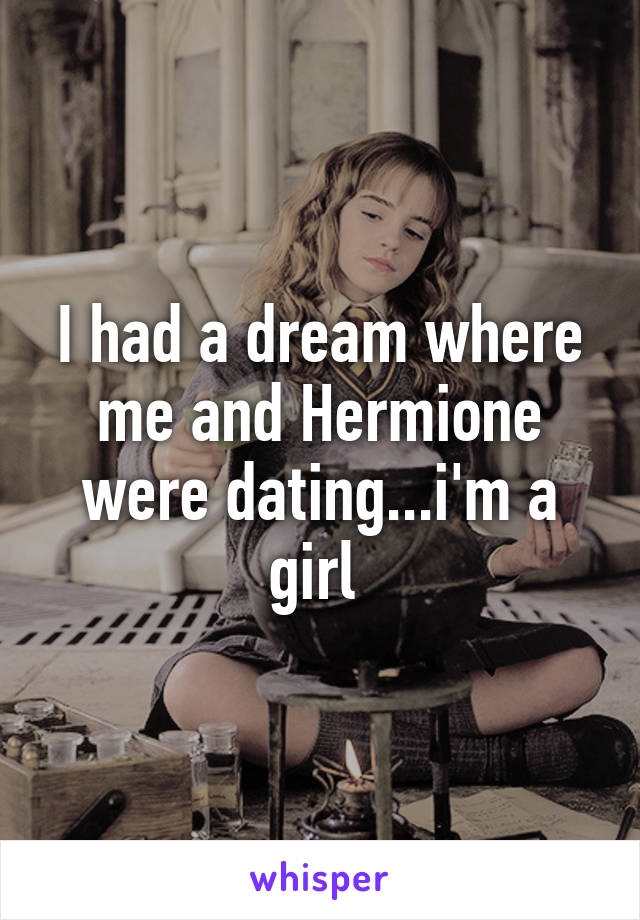 I had a dream where me and Hermione were dating...i'm a girl 
