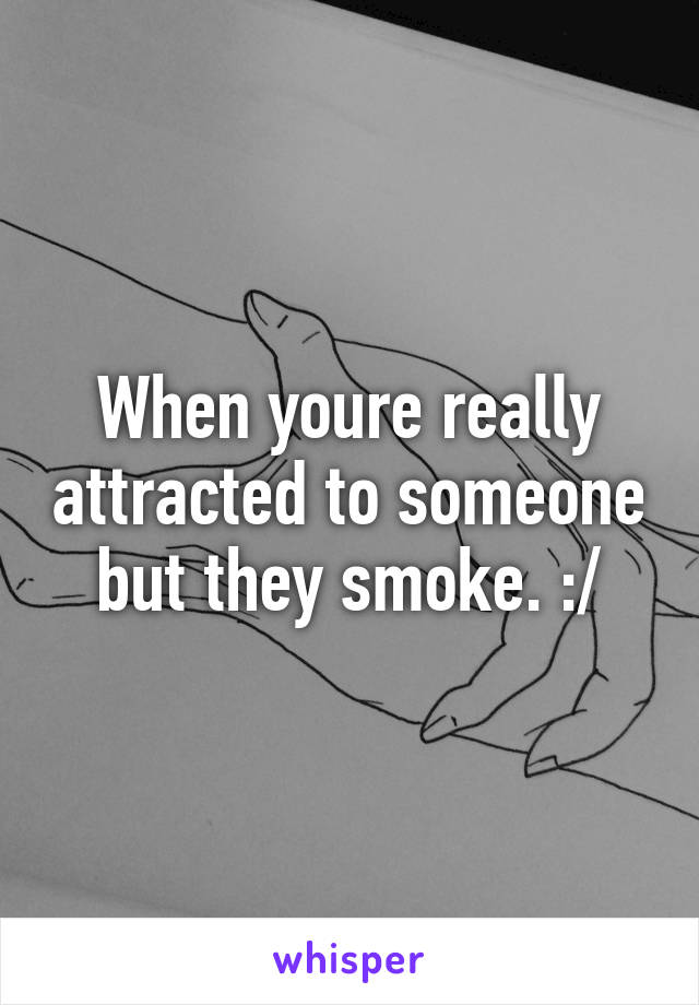When youre really attracted to someone but they smoke. :/