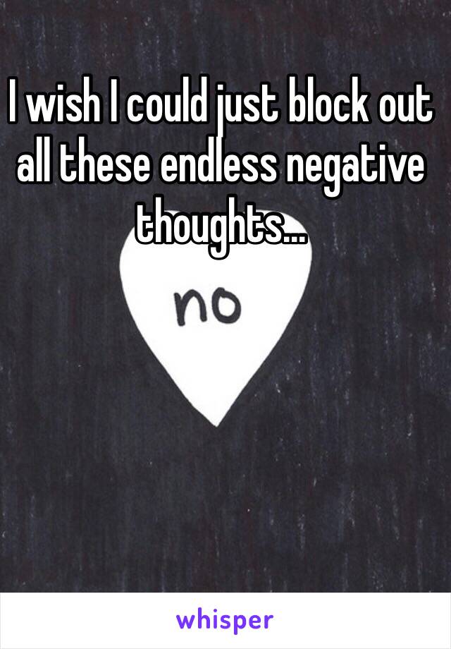 I wish I could just block out all these endless negative thoughts... 