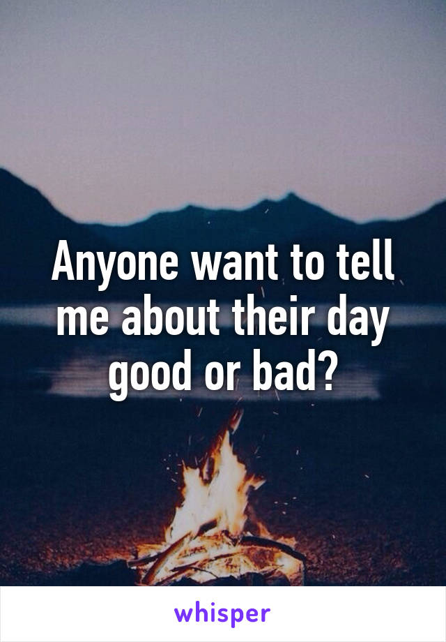 Anyone want to tell me about their day good or bad?
