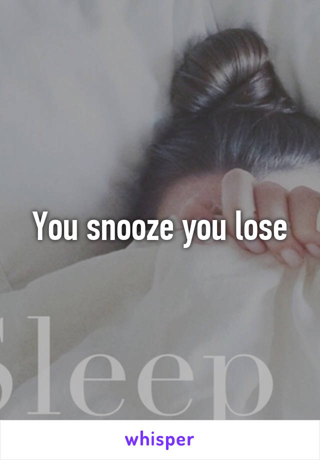 You snooze you lose