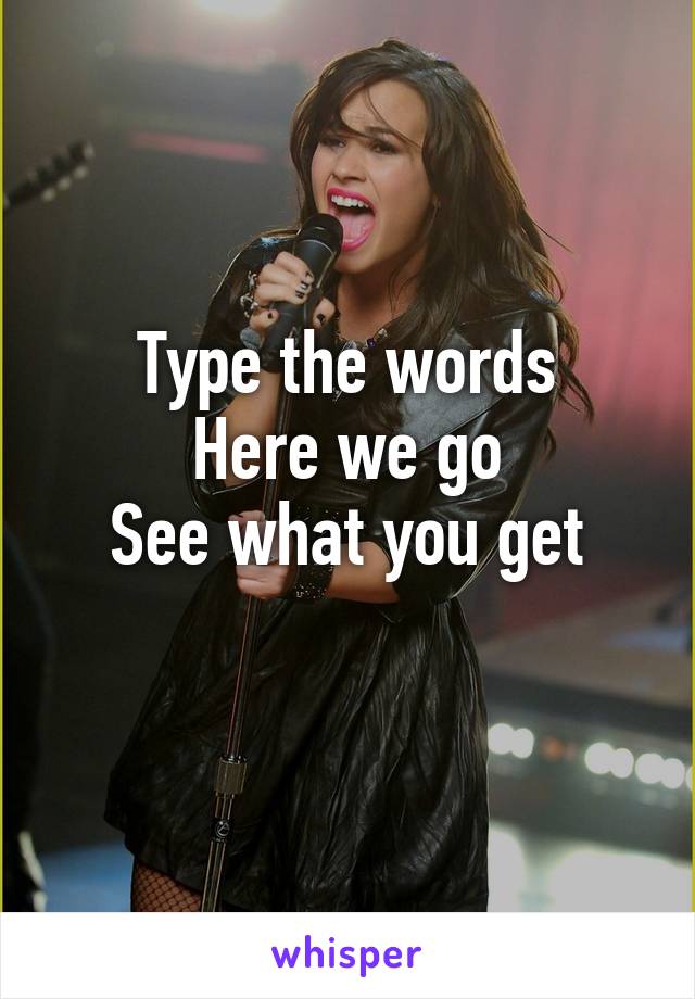 Type the words
Here we go
See what you get
