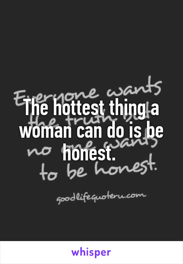 The hottest thing a woman can do is be honest. 