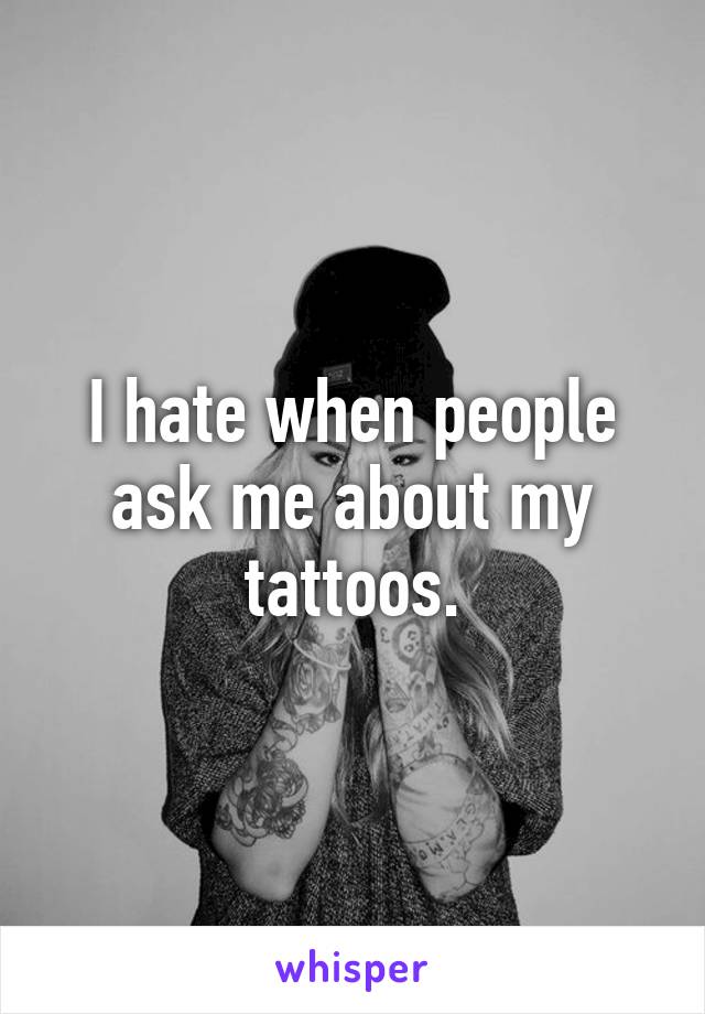 I hate when people ask me about my tattoos.