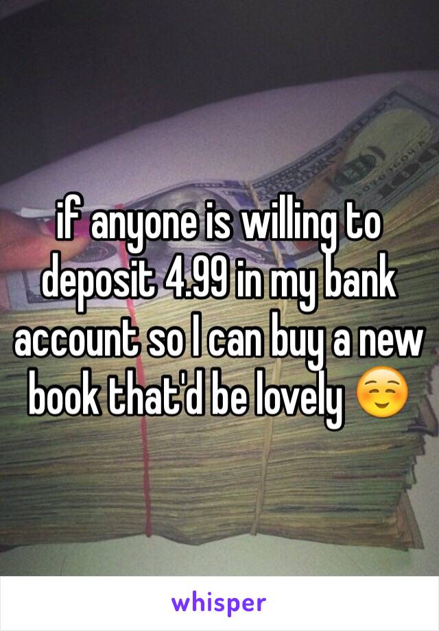 if anyone is willing to deposit 4.99 in my bank account so I can buy a new book that'd be lovely ☺️