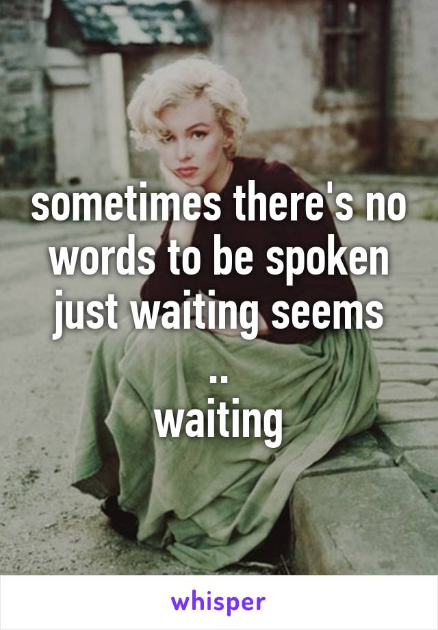 sometimes there's no words to be spoken
just waiting seems ..
waiting