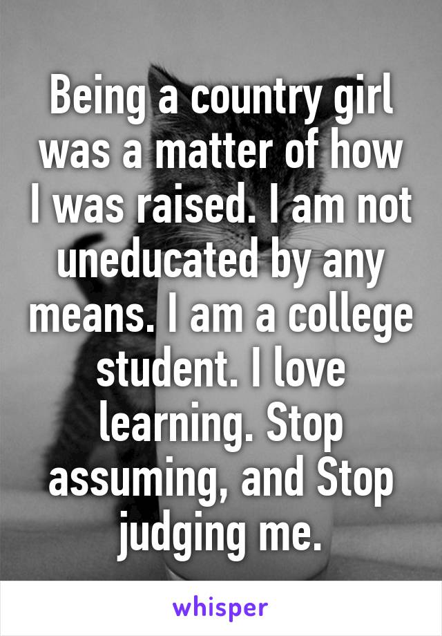 Being a country girl was a matter of how I was raised. I am not uneducated by any means. I am a college student. I love learning. Stop assuming, and Stop judging me.