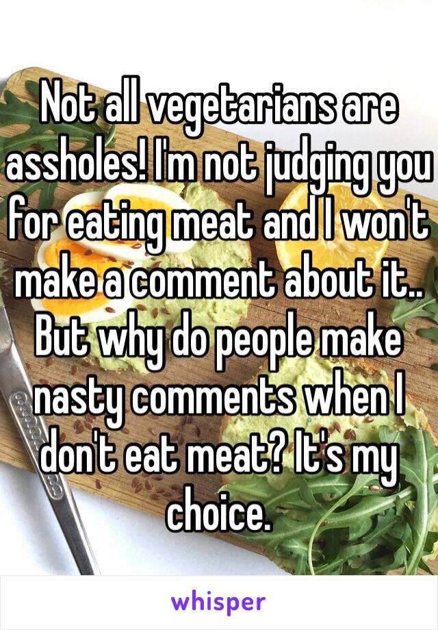 Not all vegetarians are assholes! I'm not judging you for eating meat and I won't make a comment about it.. But why do people make nasty comments when I don't eat meat? It's my choice. 