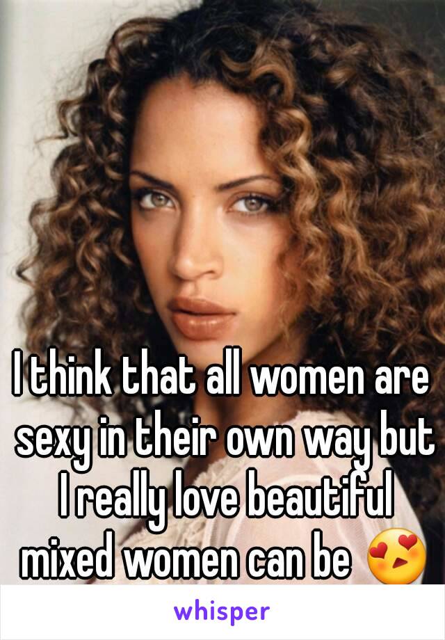 I think that all women are sexy in their own way but I really love beautiful mixed women can be 😍