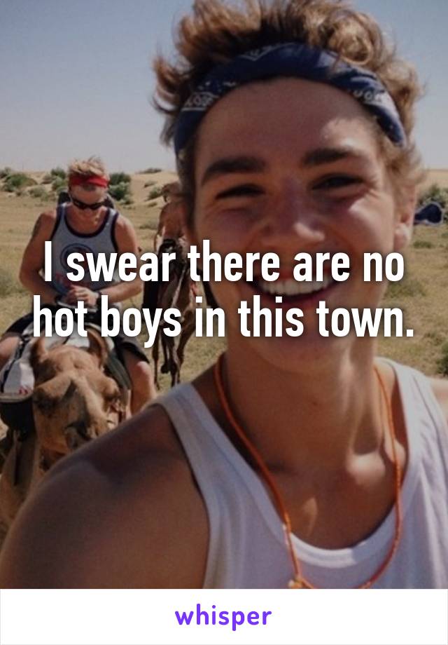 I swear there are no hot boys in this town. 