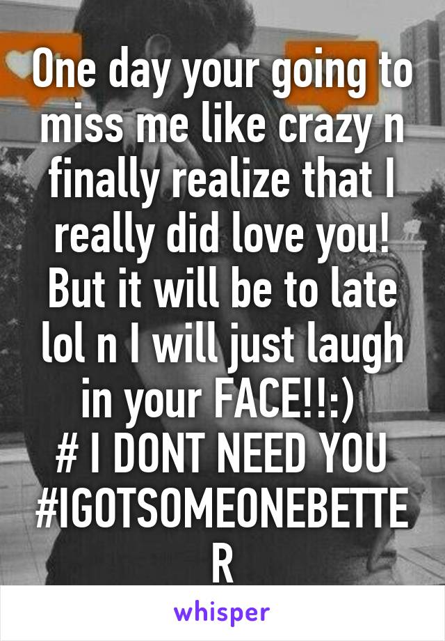 One day your going to miss me like crazy n finally realize that I really did love you! But it will be to late lol n I will just laugh in your FACE!!:) 
# I DONT NEED YOU
#IGOTSOMEONEBETTER