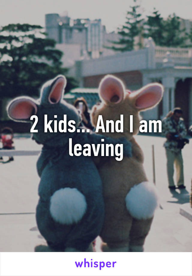 2 kids... And I am leaving
