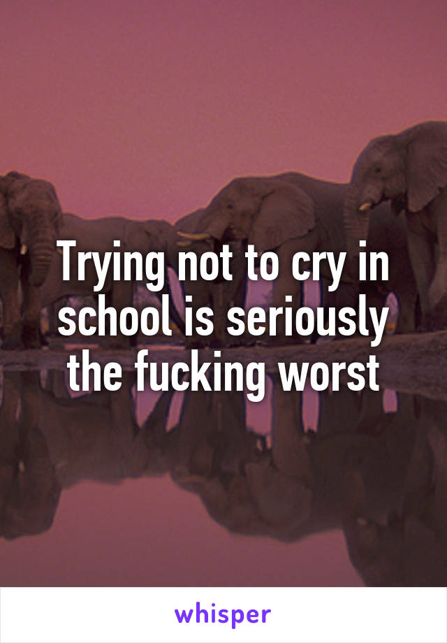 Trying not to cry in school is seriously the fucking worst