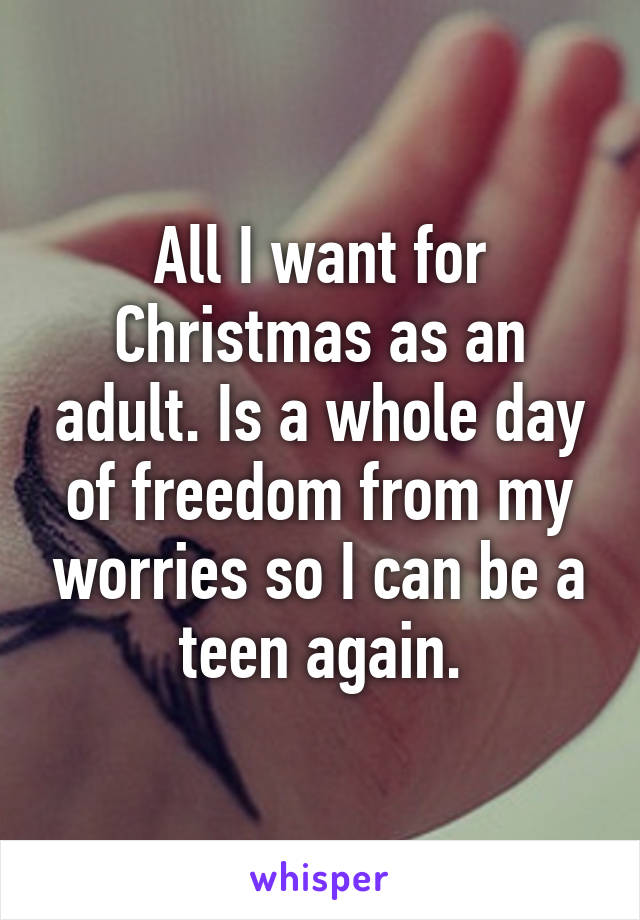 All I want for Christmas as an adult. Is a whole day of freedom from my worries so I can be a teen again.